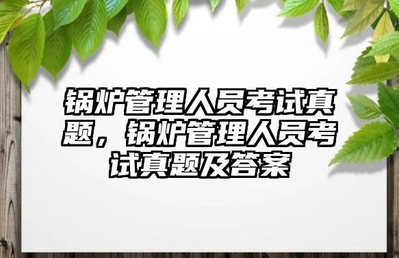 鍋爐管理人員考試真題，鍋爐管理人員考試真題及答案