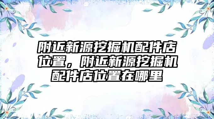 附近新源挖掘機(jī)配件店位置，附近新源挖掘機(jī)配件店位置在哪里