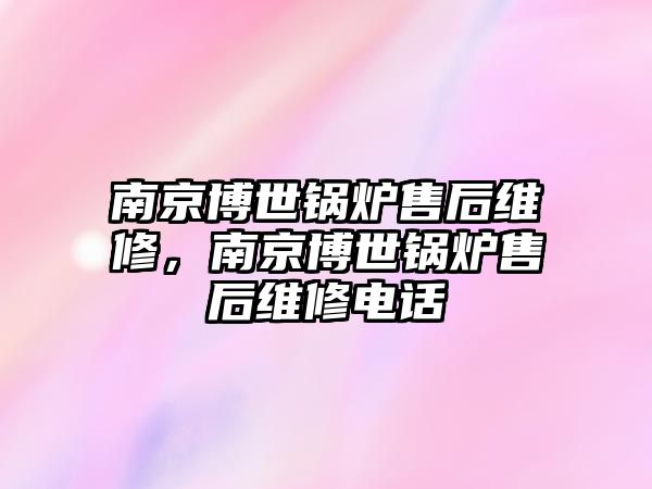 南京博世鍋爐售后維修，南京博世鍋爐售后維修電話