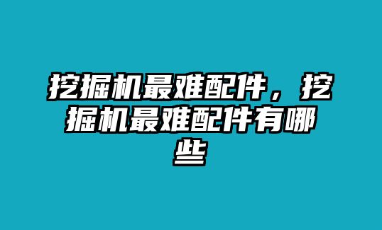 挖掘機最難配件，挖掘機最難配件有哪些