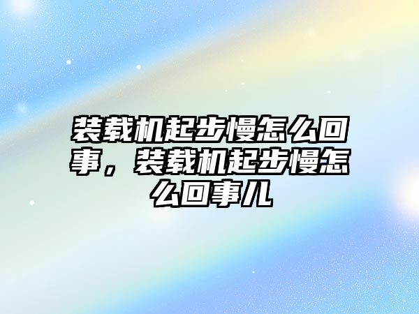 裝載機起步慢怎么回事，裝載機起步慢怎么回事兒