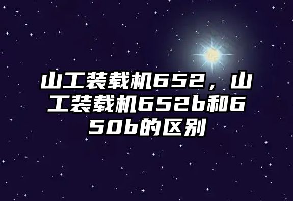 山工裝載機(jī)652，山工裝載機(jī)652b和650b的區(qū)別