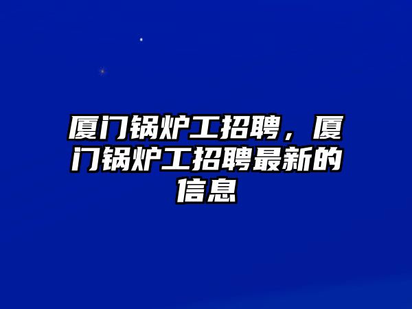 廈門鍋爐工招聘，廈門鍋爐工招聘最新的信息