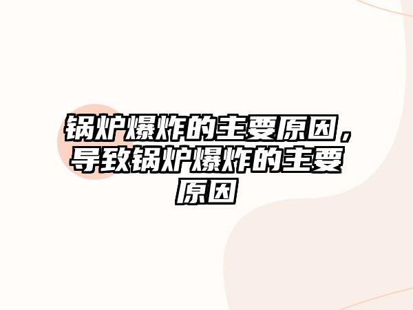 鍋爐爆炸的主要原因，導(dǎo)致鍋爐爆炸的主要原因