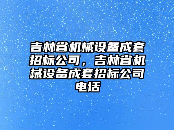 吉林省機械設(shè)備成套招標(biāo)公司，吉林省機械設(shè)備成套招標(biāo)公司電話