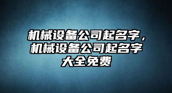 機(jī)械設(shè)備公司起名字，機(jī)械設(shè)備公司起名字大全免費(fèi)