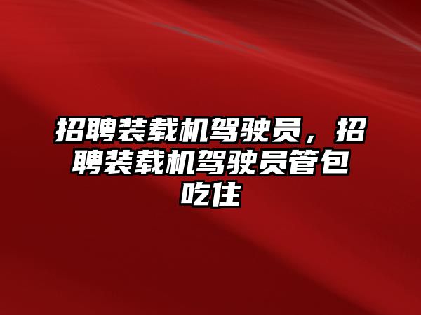 招聘裝載機(jī)駕駛員，招聘裝載機(jī)駕駛員管包吃住