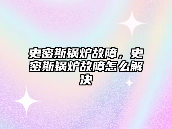 史密斯鍋爐故障，史密斯鍋爐故障怎么解決