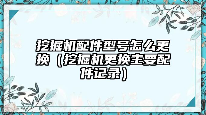 挖掘機(jī)配件型號怎么更換（挖掘機(jī)更換主要配件記錄）