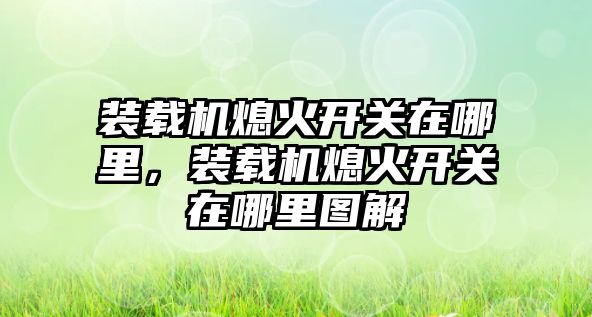 裝載機熄火開關在哪里，裝載機熄火開關在哪里圖解