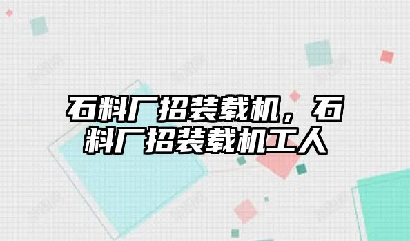 石料廠招裝載機，石料廠招裝載機工人