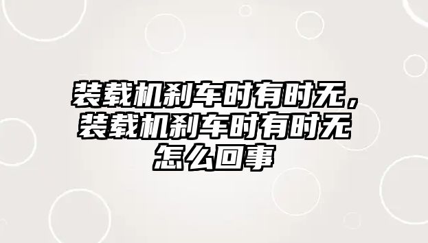 裝載機(jī)剎車(chē)時(shí)有時(shí)無(wú)，裝載機(jī)剎車(chē)時(shí)有時(shí)無(wú)怎么回事