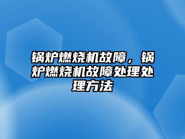 鍋爐燃燒機故障，鍋爐燃燒機故障處理處理方法