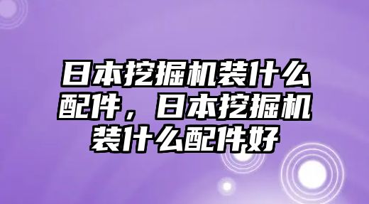 日本挖掘機(jī)裝什么配件，日本挖掘機(jī)裝什么配件好