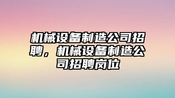 機(jī)械設(shè)備制造公司招聘，機(jī)械設(shè)備制造公司招聘崗位