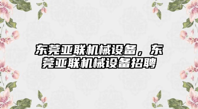 東莞亞聯(lián)機械設(shè)備，東莞亞聯(lián)機械設(shè)備招聘