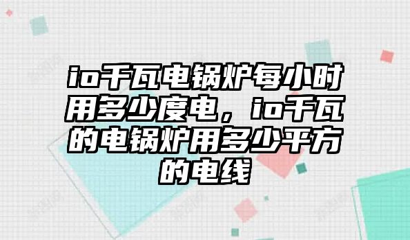 io千瓦電鍋爐每小時(shí)用多少度電，io千瓦的電鍋爐用多少平方的電線