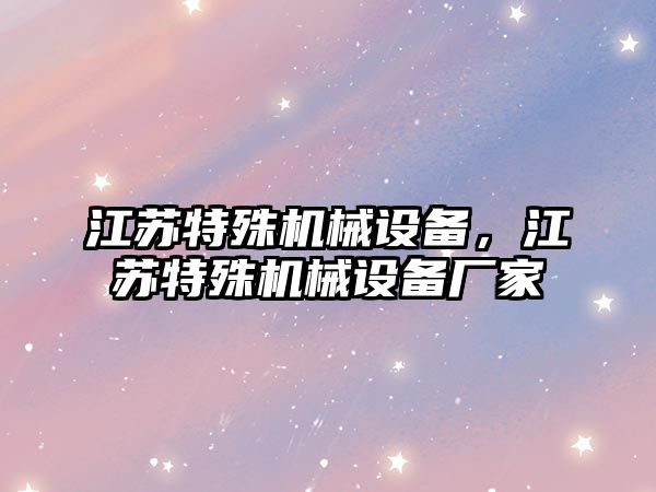 江蘇特殊機(jī)械設(shè)備，江蘇特殊機(jī)械設(shè)備廠家