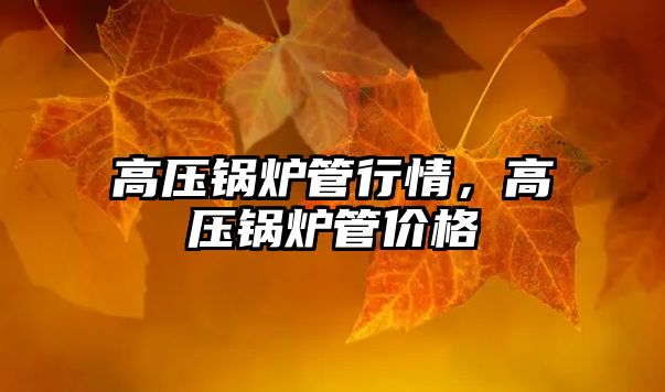 高壓鍋爐管行情，高壓鍋爐管價(jià)格