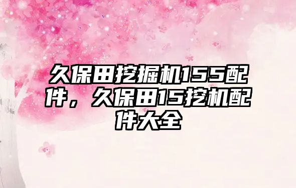 久保田挖掘機(jī)155配件，久保田15挖機(jī)配件大全