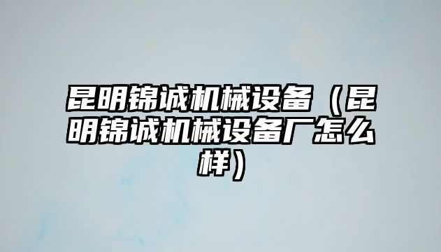 昆明錦誠(chéng)機(jī)械設(shè)備（昆明錦誠(chéng)機(jī)械設(shè)備廠怎么樣）