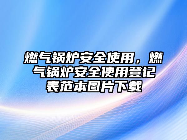 燃氣鍋爐安全使用，燃氣鍋爐安全使用登記表范本圖片下載