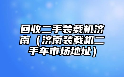 回收二手裝載機(jī)濟(jì)南（濟(jì)南裝載機(jī)二手車市場(chǎng)地址）