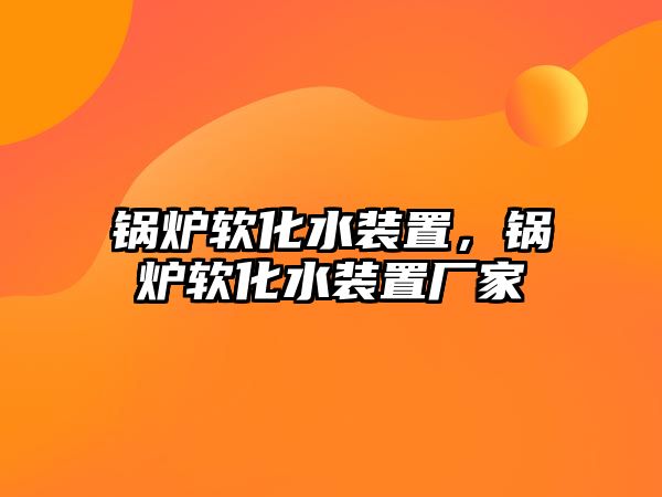 鍋爐軟化水裝置，鍋爐軟化水裝置廠家