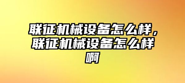 聯(lián)征機械設(shè)備怎么樣，聯(lián)征機械設(shè)備怎么樣啊