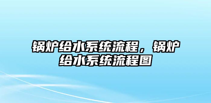 鍋爐給水系統(tǒng)流程，鍋爐給水系統(tǒng)流程圖