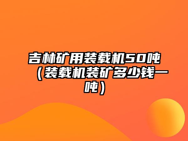 吉林礦用裝載機(jī)50噸（裝載機(jī)裝礦多少錢一噸）