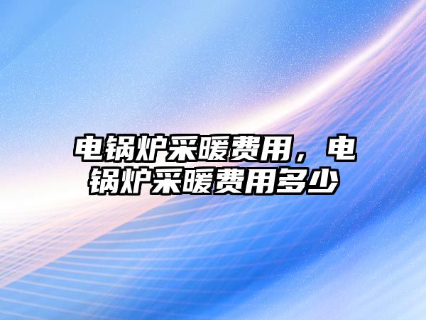 電鍋爐采暖費(fèi)用，電鍋爐采暖費(fèi)用多少