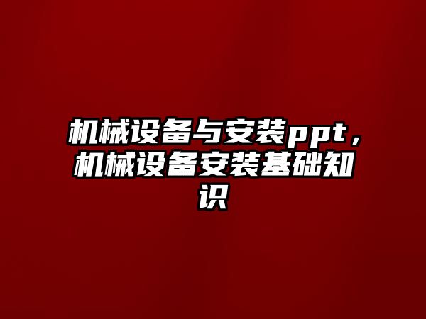 機(jī)械設(shè)備與安裝ppt，機(jī)械設(shè)備安裝基礎(chǔ)知識(shí)