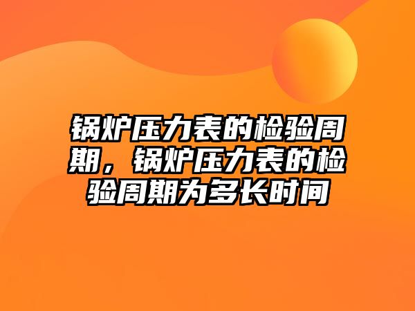 鍋爐壓力表的檢驗(yàn)周期，鍋爐壓力表的檢驗(yàn)周期為多長(zhǎng)時(shí)間