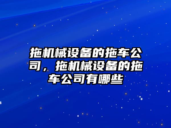 拖機(jī)械設(shè)備的拖車公司，拖機(jī)械設(shè)備的拖車公司有哪些