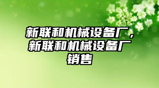 新聯(lián)和機械設(shè)備廠，新聯(lián)和機械設(shè)備廠銷售