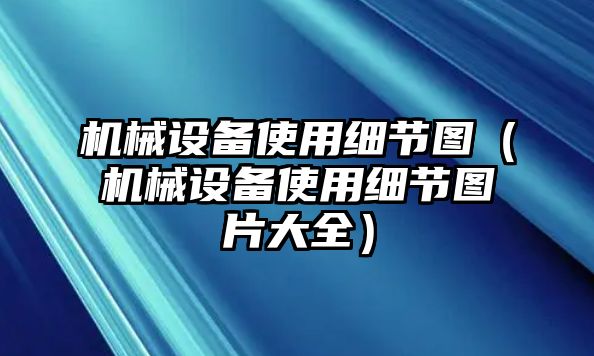 機械設備使用細節(jié)圖（機械設備使用細節(jié)圖片大全）