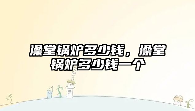 澡堂鍋爐多少錢，澡堂鍋爐多少錢一個(gè)