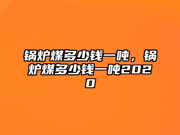 鍋爐煤多少錢一噸，鍋爐煤多少錢一噸2020