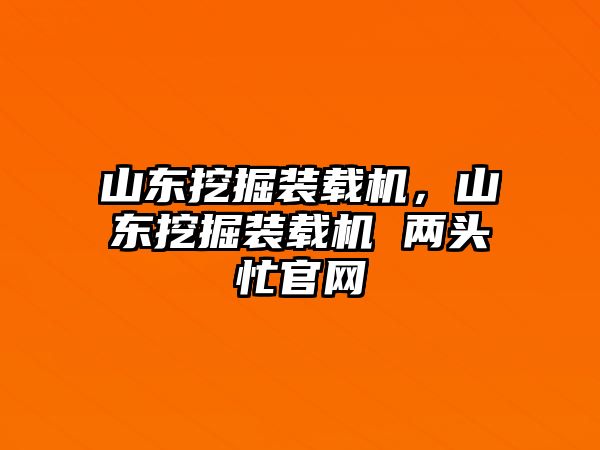 山東挖掘裝載機，山東挖掘裝載機 兩頭忙官網(wǎng)