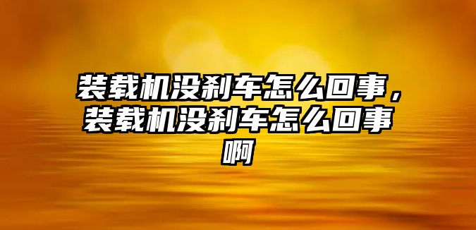 裝載機沒剎車怎么回事，裝載機沒剎車怎么回事啊