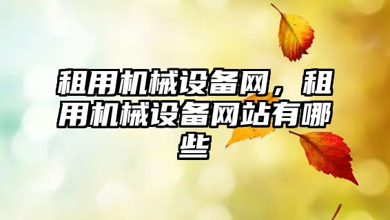 租用機械設備網(wǎng)，租用機械設備網(wǎng)站有哪些