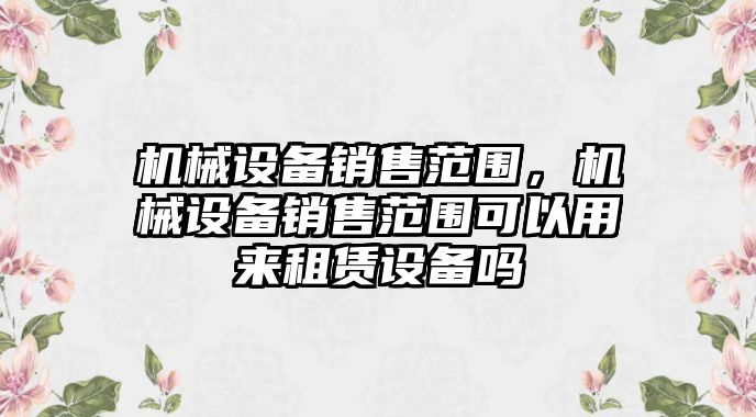 機械設備銷售范圍，機械設備銷售范圍可以用來租賃設備嗎