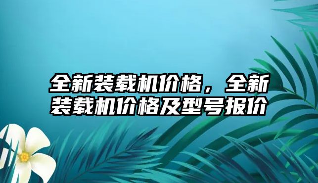 全新裝載機(jī)價(jià)格，全新裝載機(jī)價(jià)格及型號(hào)報(bào)價(jià)