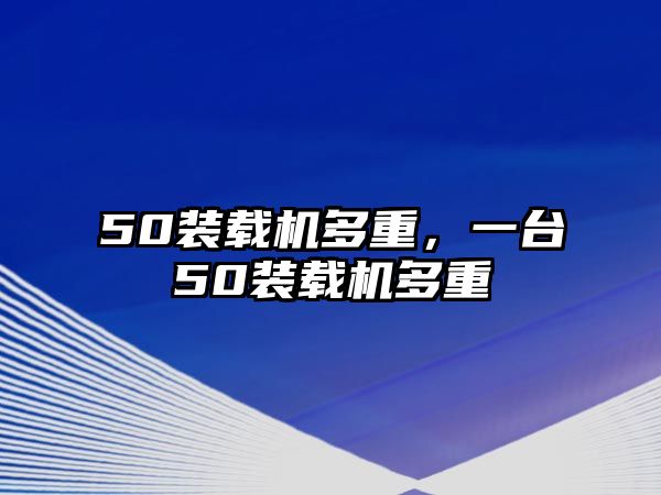 50裝載機(jī)多重，一臺(tái)50裝載機(jī)多重