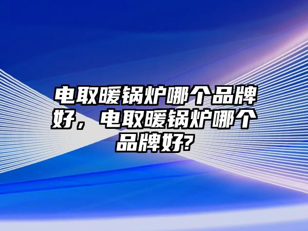 電取暖鍋爐哪個品牌好，電取暖鍋爐哪個品牌好?