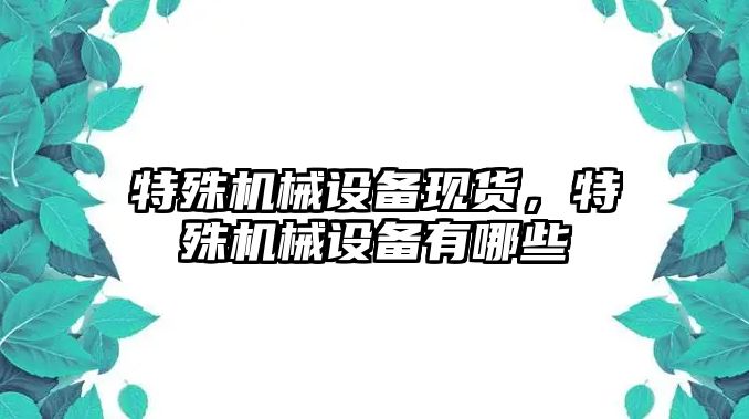 特殊機械設備現(xiàn)貨，特殊機械設備有哪些