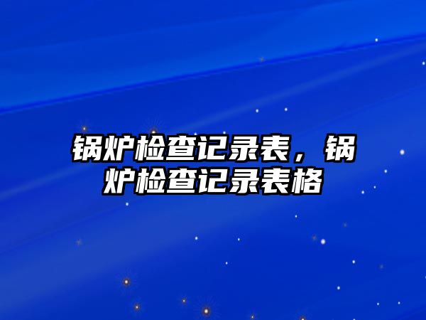 鍋爐檢查記錄表，鍋爐檢查記錄表格