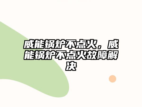 威能鍋爐不點(diǎn)火，威能鍋爐不點(diǎn)火故障解決