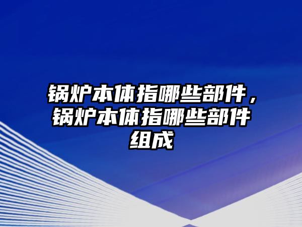 鍋爐本體指哪些部件，鍋爐本體指哪些部件組成